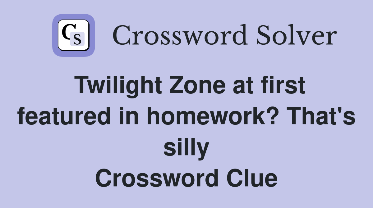Twilight Zone at first featured in homework? That's silly Crossword Clue