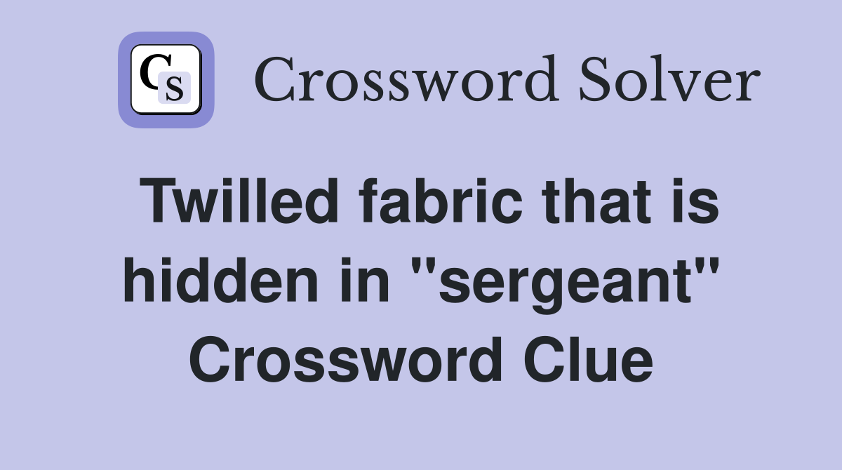 Twilled fabric that is hidden in "sergeant" Crossword Clue