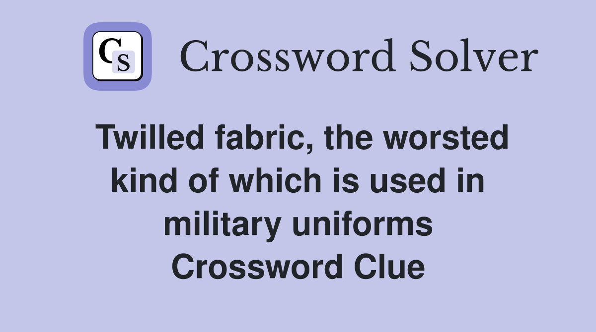 Twilled fabric, the worsted kind of which is used in military uniforms Crossword Clue