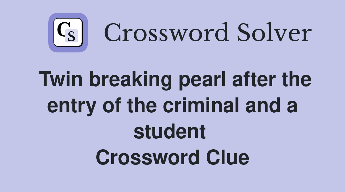 Twin breaking pearl after the entry of the criminal and a student  Crossword Clue