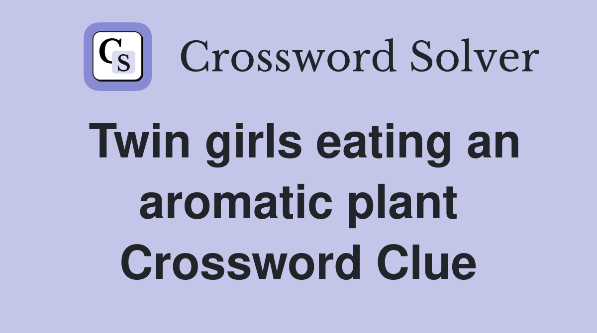 Twin girls eating an aromatic plant Crossword Clue