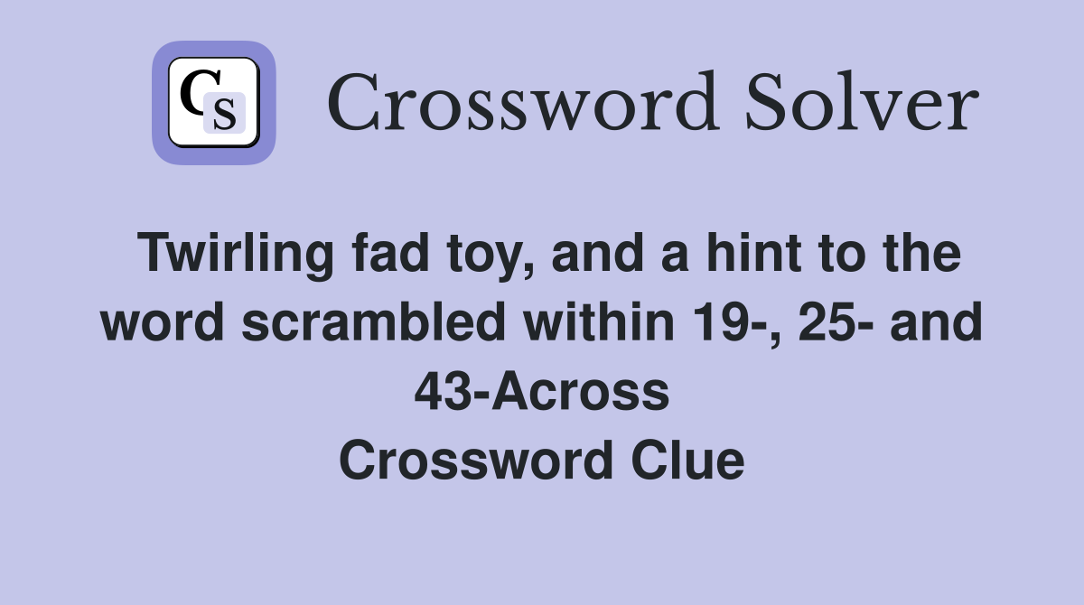 Twirling fad toy, and a hint to the word scrambled within 19-, 25- and 43-Across Crossword Clue