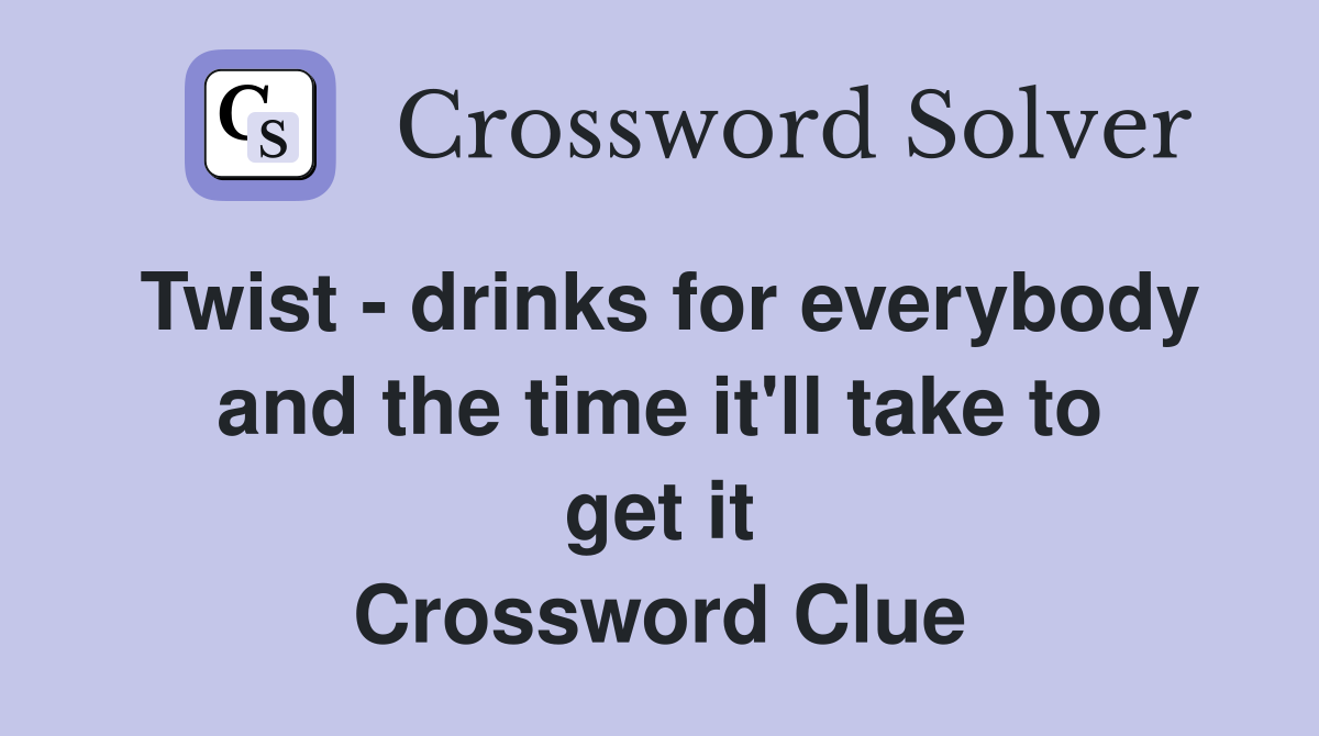 Twist - drinks for everybody and the time it'll take to get it Crossword Clue