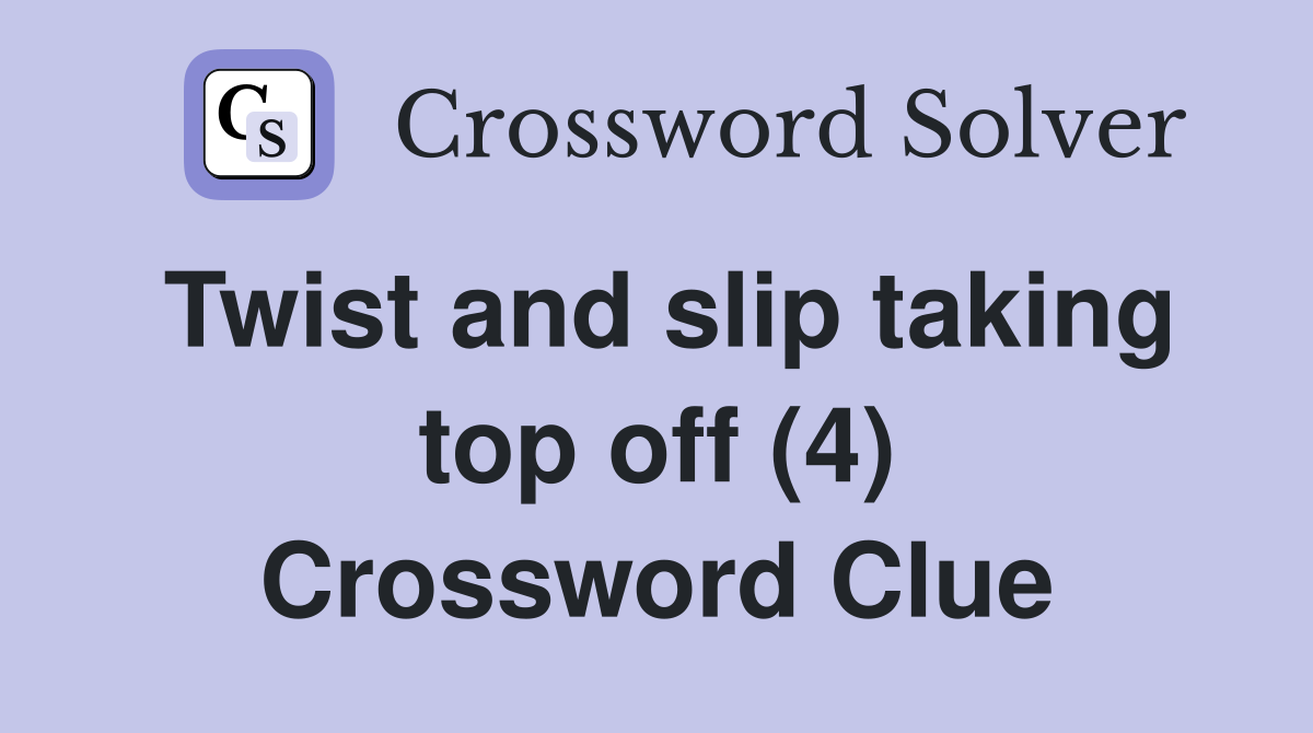 Twist and slip taking top off (4) Crossword Clue