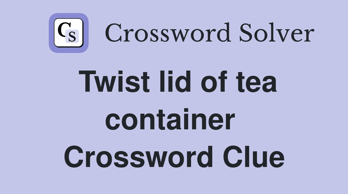 Twist lid of tea container  Crossword Clue