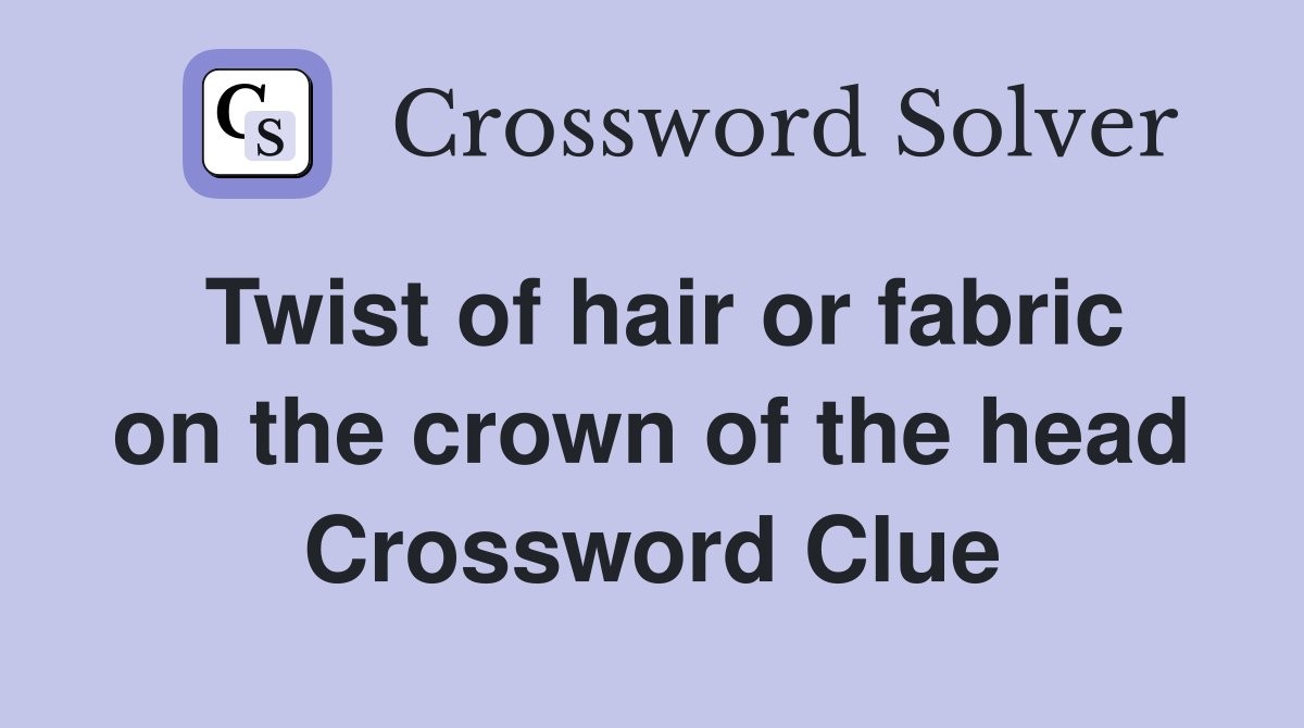 Twist of hair or fabric on the crown of the head Crossword Clue