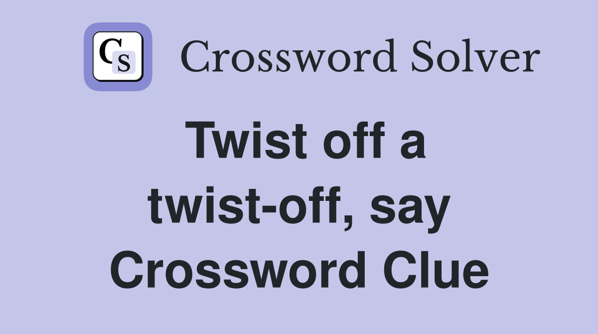 Twist off a twist-off, say Crossword Clue