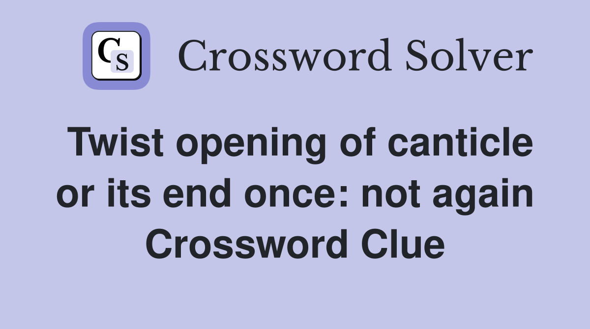 Twist opening of canticle or its end once: not again Crossword Clue