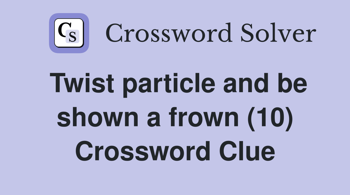 Twist particle and be shown a frown (10) Crossword Clue