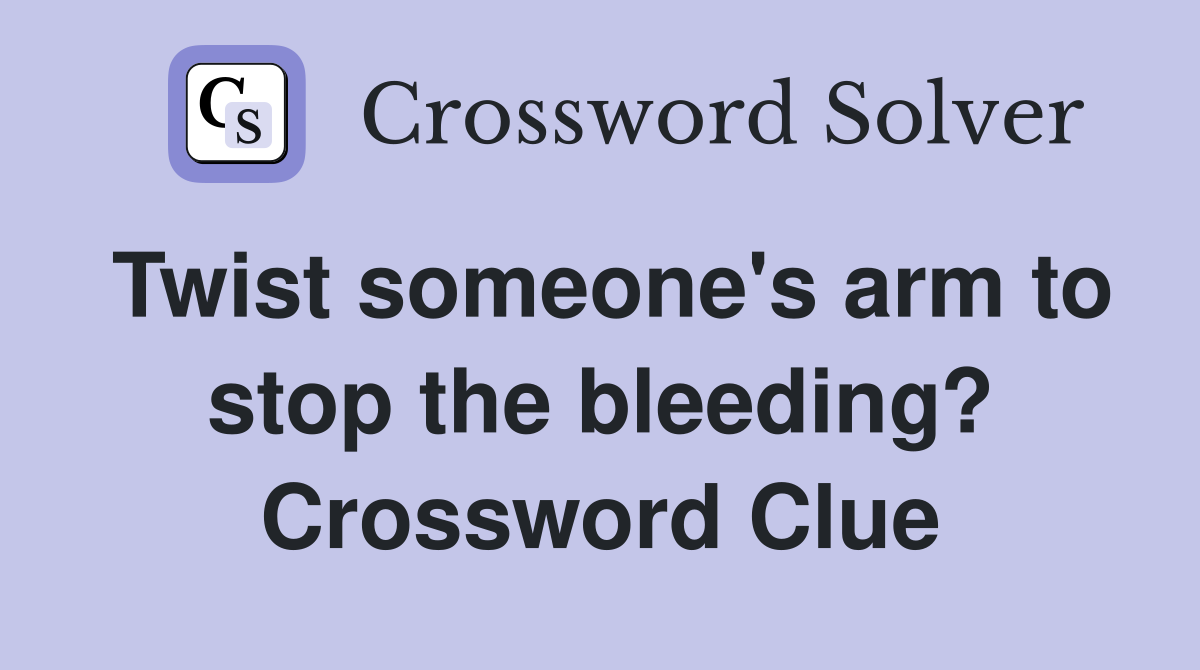 Twist someone's arm to stop the bleeding? Crossword Clue