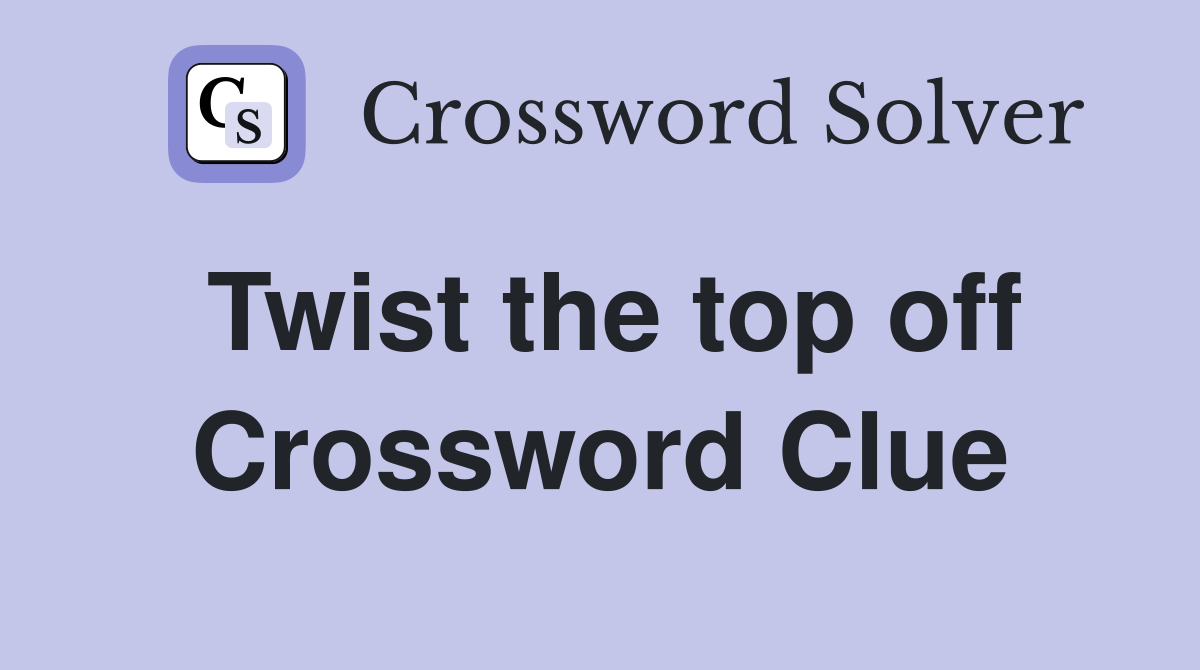 Twist the top off Crossword Clue