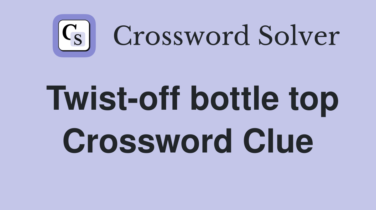 Twist-off bottle top Crossword Clue