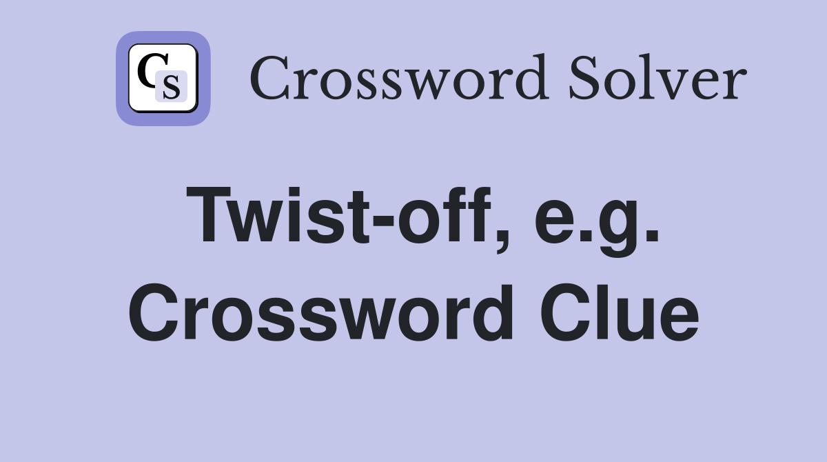 Twist-off, e.g. Crossword Clue