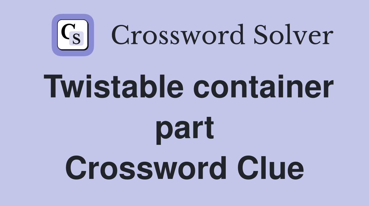 Twistable container part Crossword Clue