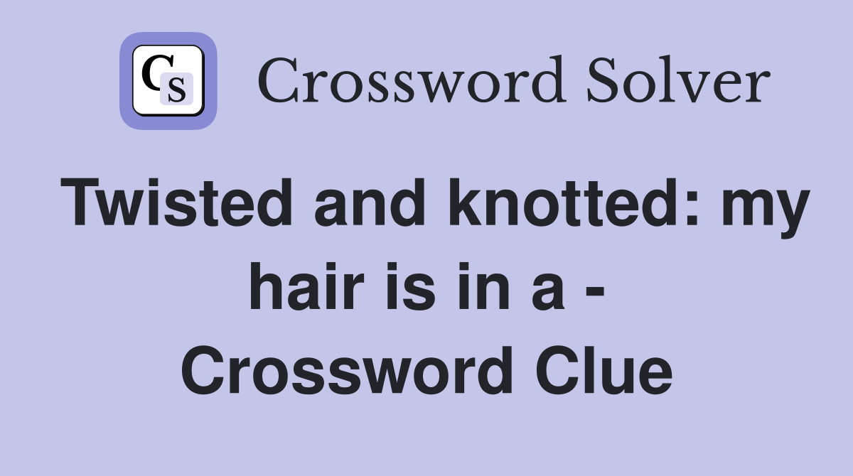 Twisted and knotted: my hair is in a - Crossword Clue