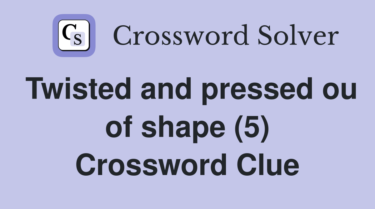 Twisted and pressed ou of shape (5) Crossword Clue