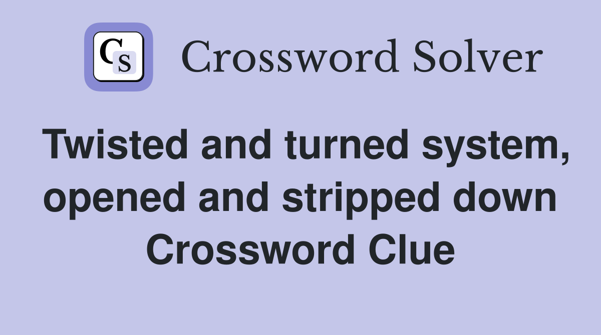 Twisted and turned system, opened and stripped down Crossword Clue
