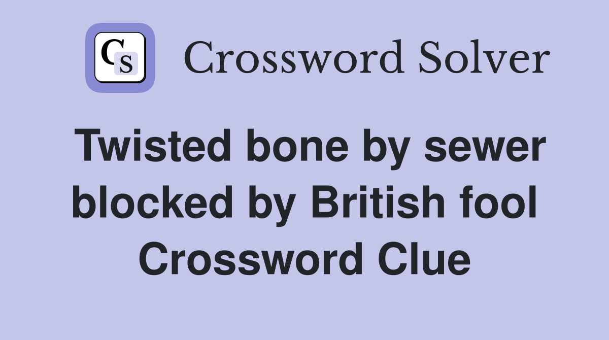 Twisted bone by sewer blocked by British fool Crossword Clue