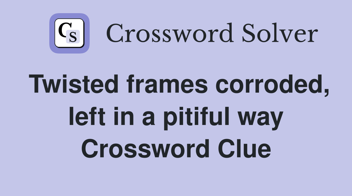 Twisted frames corroded, left in a pitiful way Crossword Clue