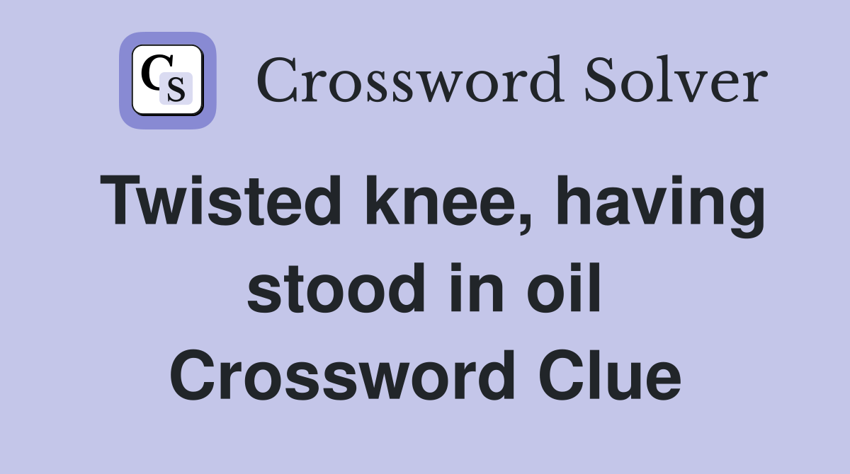 Twisted knee, having stood in oil Crossword Clue