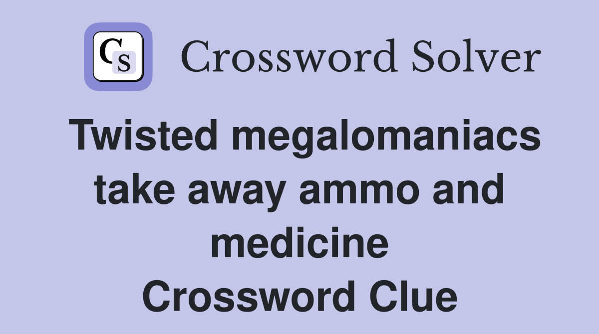 Twisted megalomaniacs take away ammo and medicine Crossword Clue