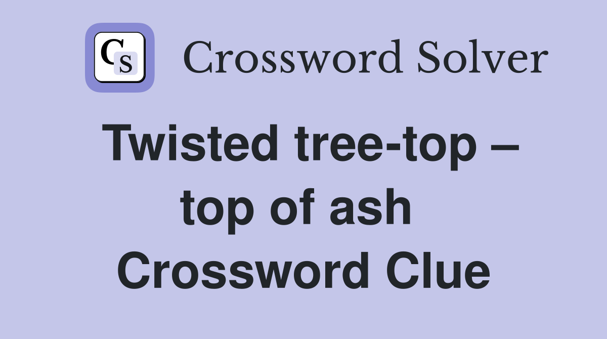 Twisted tree-top – top of ash  Crossword Clue