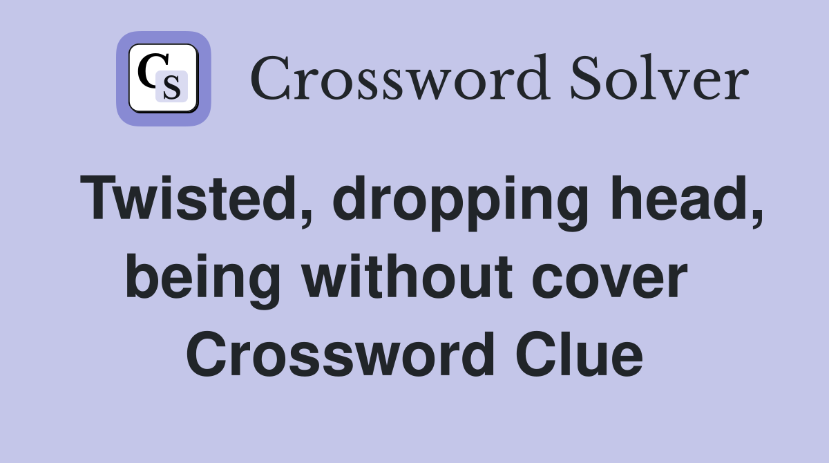 Twisted, dropping head, being without cover  Crossword Clue