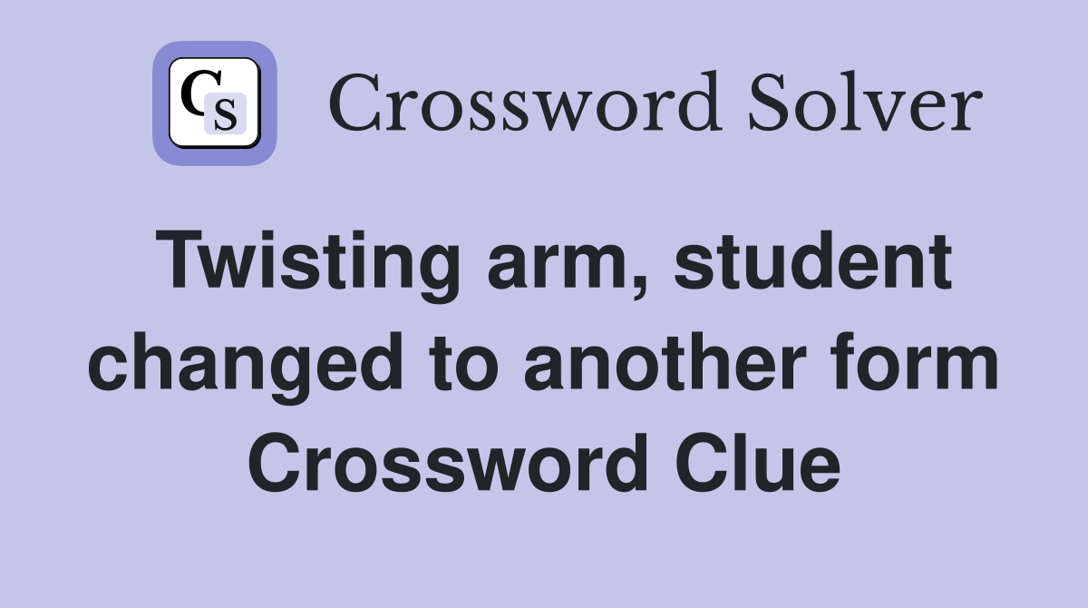 Twisting arm, student changed to another form Crossword Clue