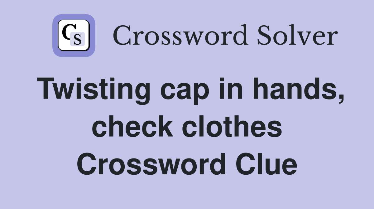 Twisting cap in hands, check clothes Crossword Clue