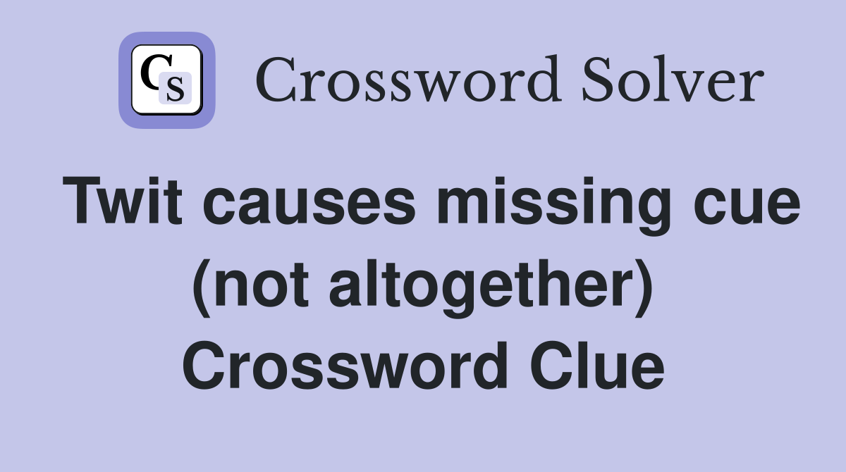 Twit causes missing cue (not altogether) Crossword Clue