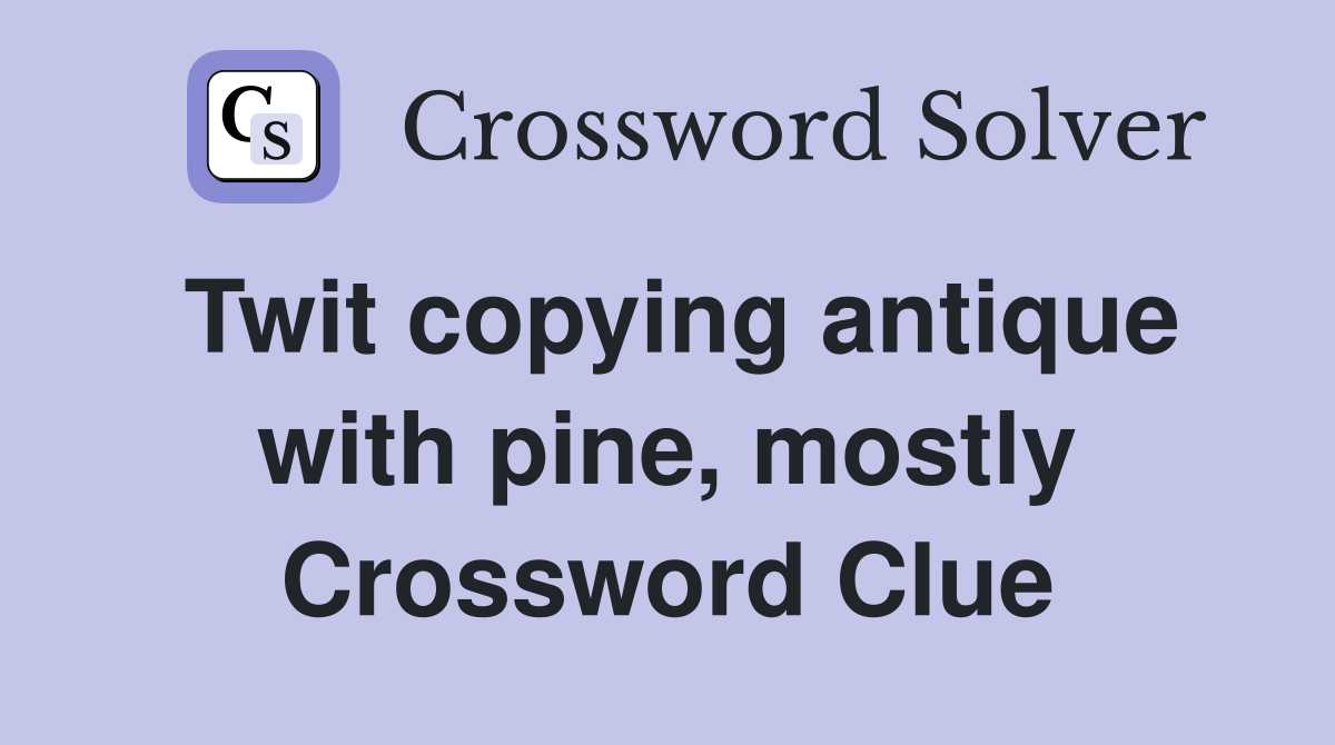 Twit copying antique with pine, mostly Crossword Clue