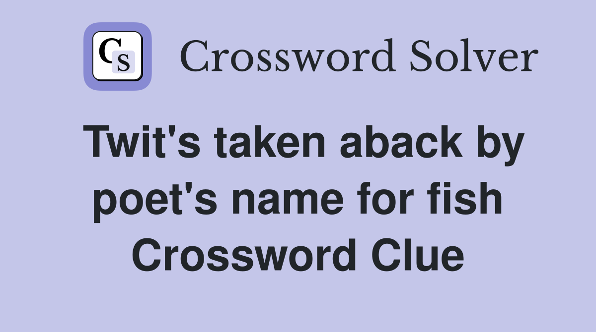 Twit's taken aback by poet's name for fish Crossword Clue