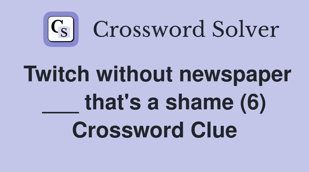 Twitch without newspaper ___ that's a shame (6) Crossword Clue