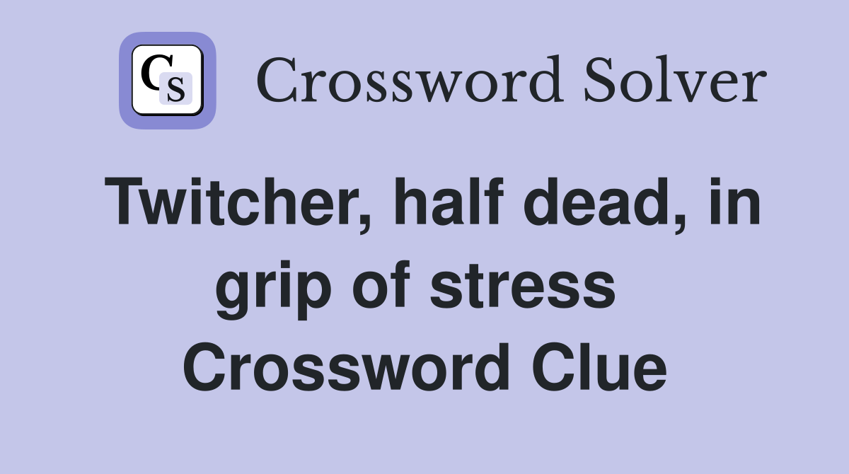 Twitcher, half dead, in grip of stress  Crossword Clue