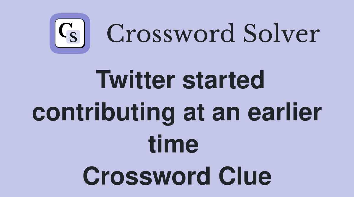 Twitter started contributing at an earlier time  Crossword Clue