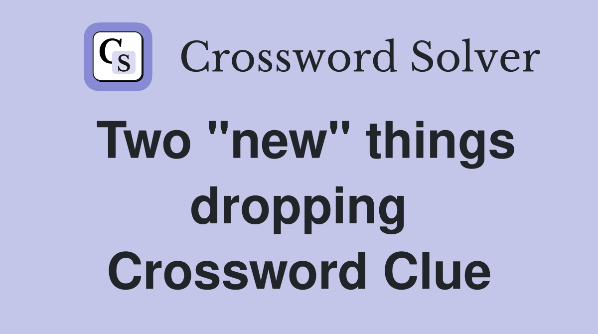 Two "new" things dropping Crossword Clue