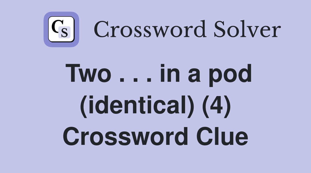 Two . . . in a pod (identical) (4) Crossword Clue