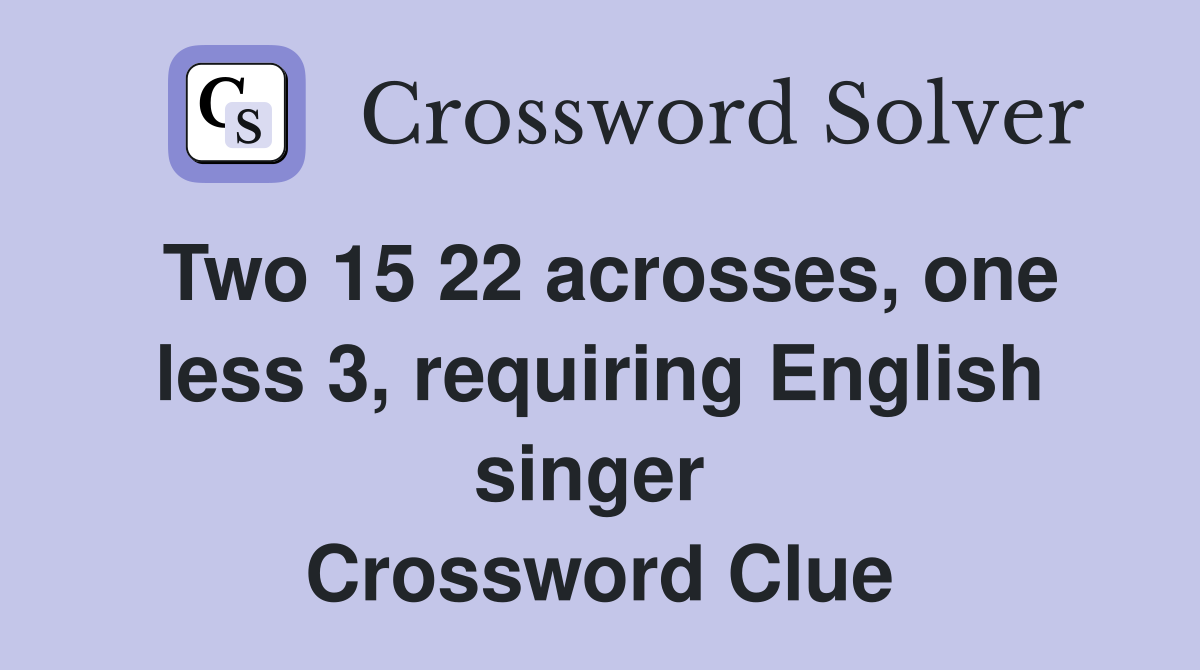 Two 15 22 acrosses, one less 3, requiring English singer  Crossword Clue
