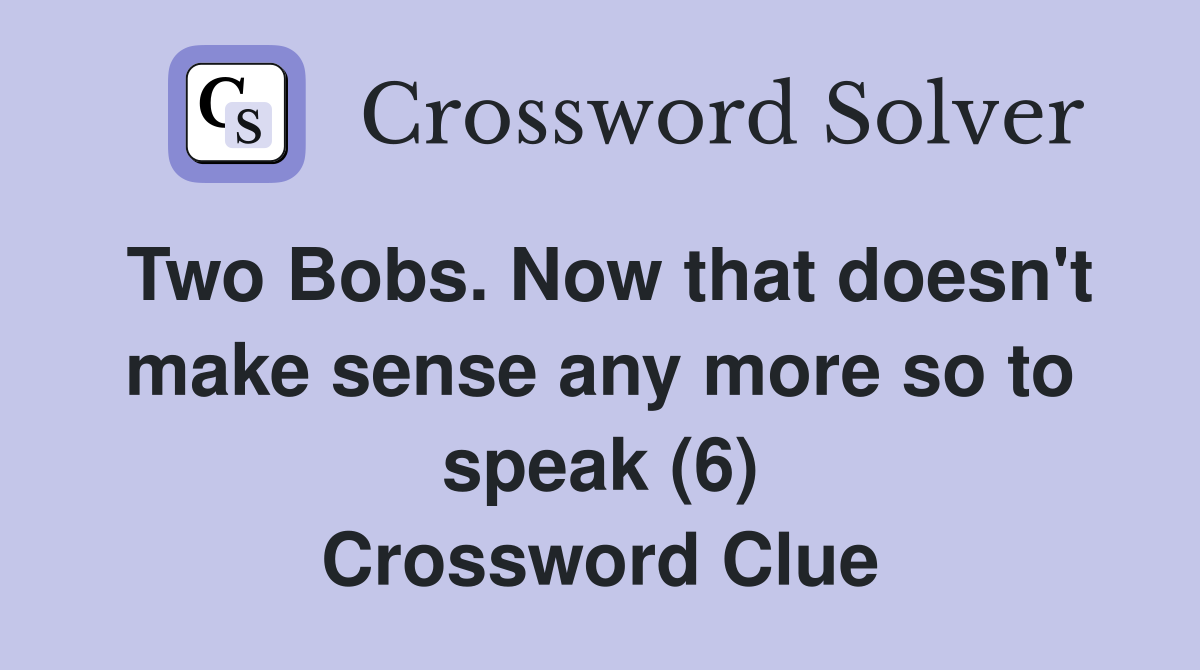 Two Bobs. Now that doesn't make sense any more so to speak (6) Crossword Clue