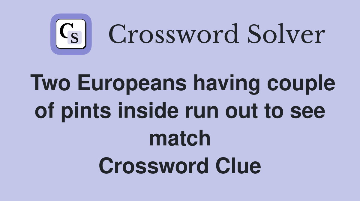 Two Europeans having couple of pints inside run out to see match Crossword Clue
