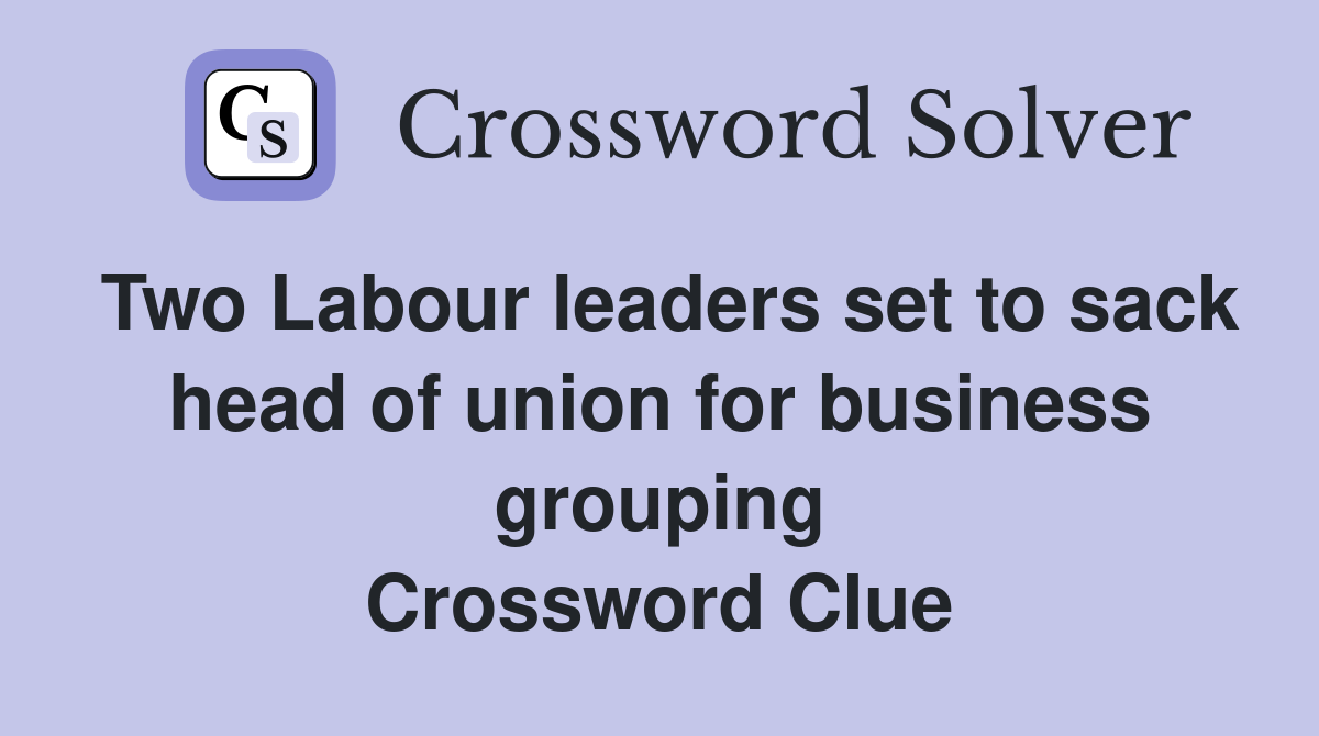 Two Labour leaders set to sack head of union for business grouping Crossword Clue