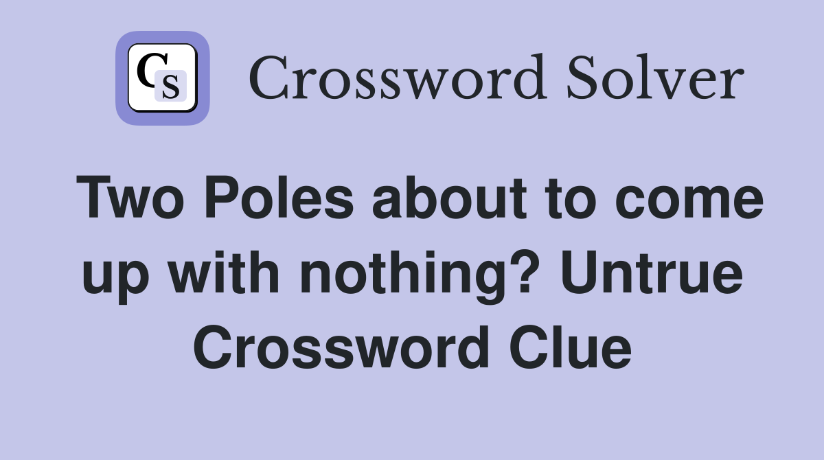 Two Poles about to come up with nothing? Untrue Crossword Clue