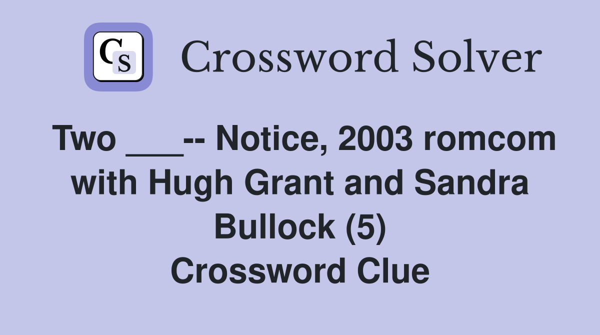 Two ___-- Notice, 2003 romcom with Hugh Grant and Sandra Bullock (5) Crossword Clue