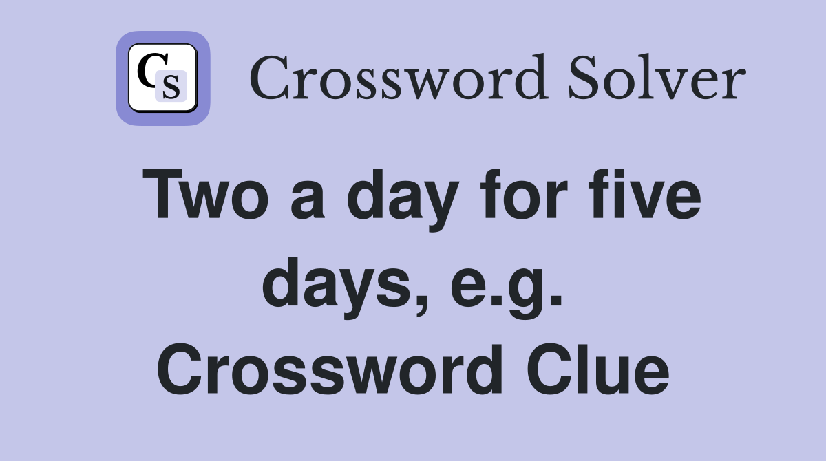 Two a day for five days, e.g. Crossword Clue