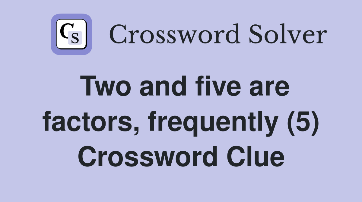 Two and five are factors, frequently (5) Crossword Clue