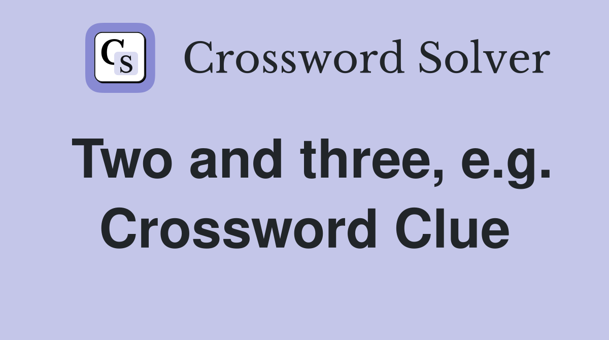 Two and three, e.g. Crossword Clue