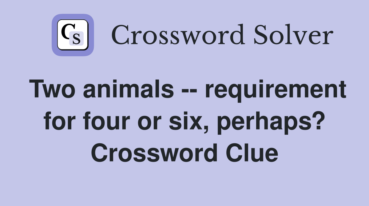 Two animals -- requirement for four or six, perhaps? Crossword Clue