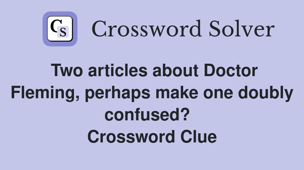 Two articles about Doctor Fleming, perhaps make one doubly confused?   Crossword Clue