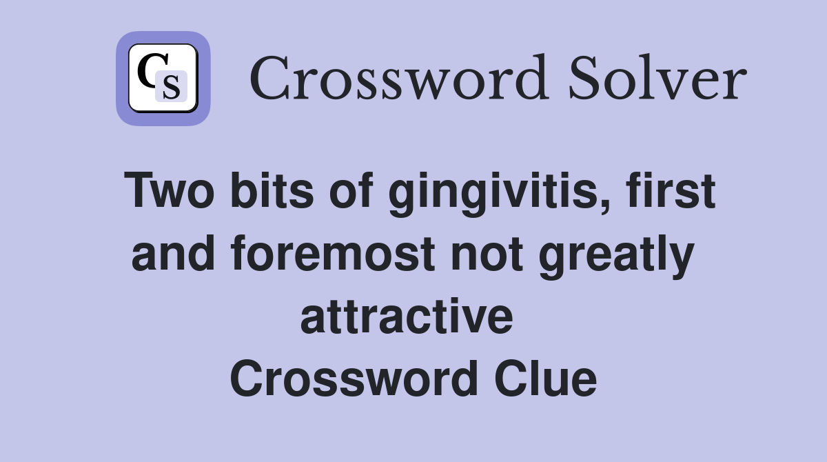 Two bits of gingivitis, first and foremost not greatly attractive  Crossword Clue