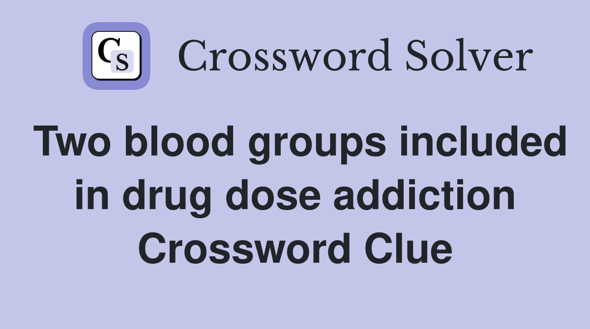 Two blood groups included in drug dose addiction Crossword Clue